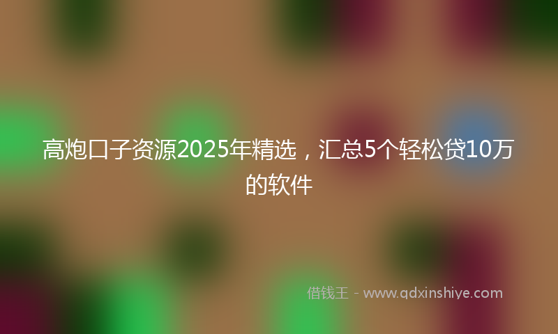 高炮口子资源2025年精选，汇总5个轻松贷10万的软件