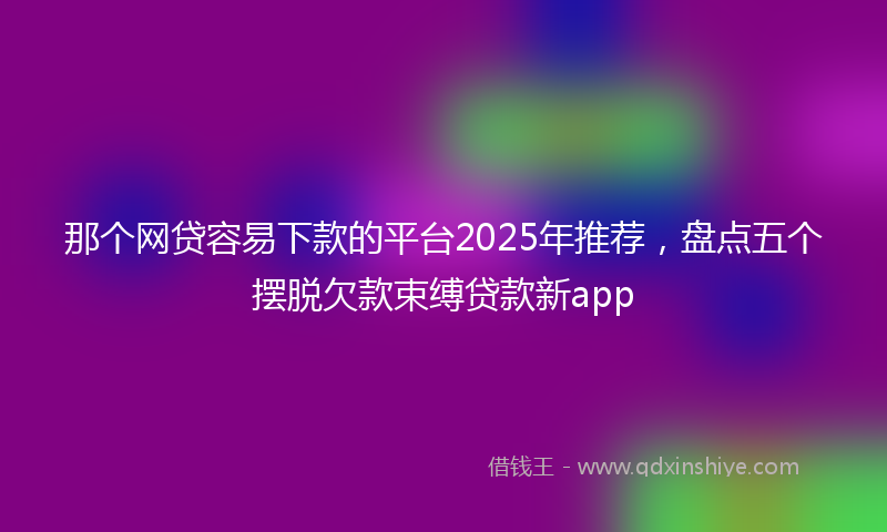 那个网贷容易下款的平台2025年推荐，盘点五个摆脱欠款束缚贷款新app