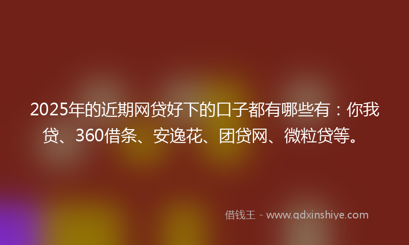 2025年的近期网贷好下的口子都有哪些有：你我贷、360借条、安逸花、团贷网、微粒贷等。