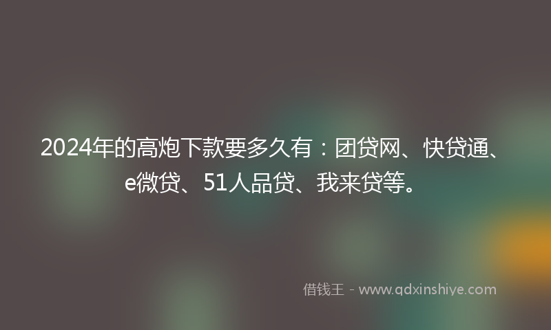 2024年的高炮下款要多久有：团贷网、快贷通、e微贷、51人品贷、我来贷等。