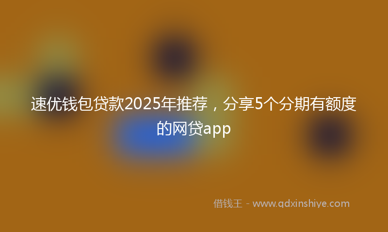 速优钱包贷款2025年推荐，分享5个分期有额度的网贷app