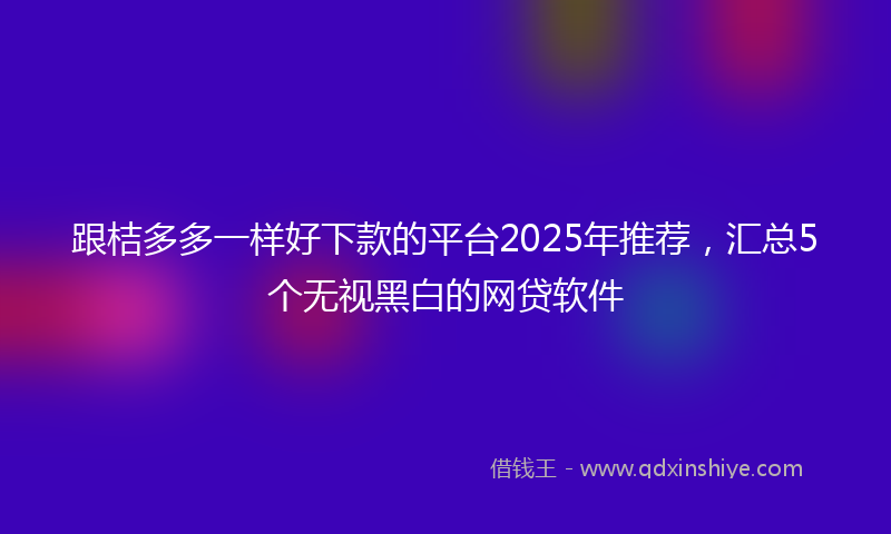 跟桔多多一样好下款的平台2025年推荐，汇总5个无视黑白的网贷软件