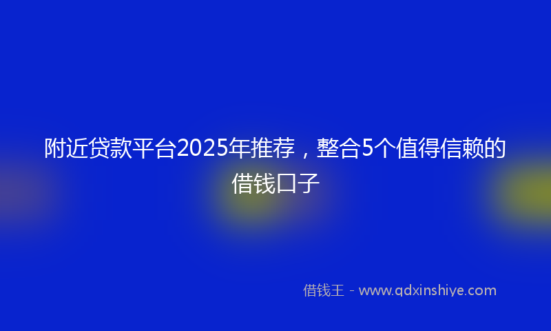 附近贷款平台2025年推荐，整合5个值得信赖的借钱口子