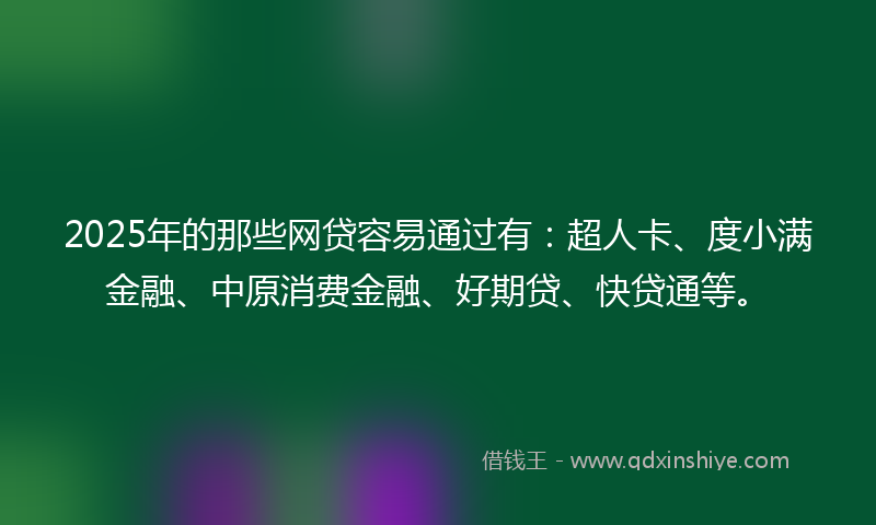 2025年的那些网贷容易通过有：超人卡、度小满金融、中原消费金融、好期贷、快贷通等。