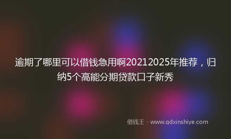 逾期了哪里可以借钱急用啊20212025年推荐，归纳5个高能分期贷款口子新秀
