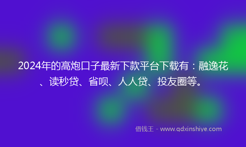 2024年的高炮口子最新下款平台下载有：融逸花、读秒贷、省呗、人人贷、投友圈等。