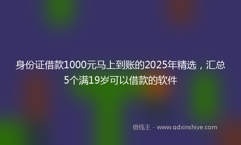 身份证借款1000元马上到账的2025年精选，汇总5个满19岁可以借款的软件