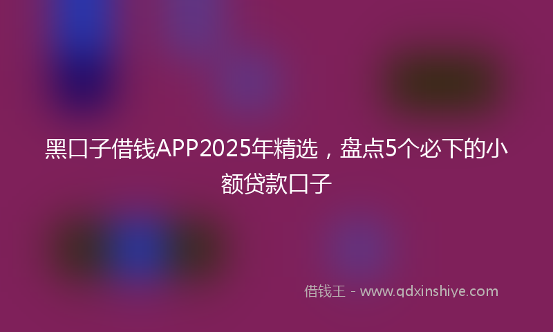 黑口子借钱APP2025年精选，盘点5个必下的小额贷款口子