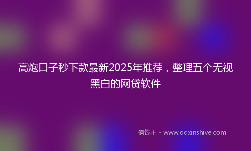 高炮口子秒下款最新2025年推荐，整理五个无视黑白的网贷软件