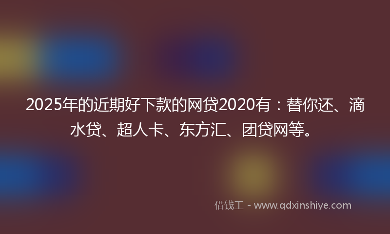 2025年的近期好下款的网贷2020有：替你还、滴水贷、超人卡、东方汇、团贷网等。