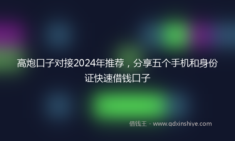 高炮口子对接2024年推荐，分享五个手机和身份证快速借钱口子