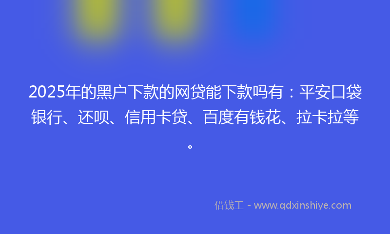 2025年的黑户下款的网贷能下款吗有：平安口袋银行、还呗、信用卡贷、百度有钱花、拉卡拉等。