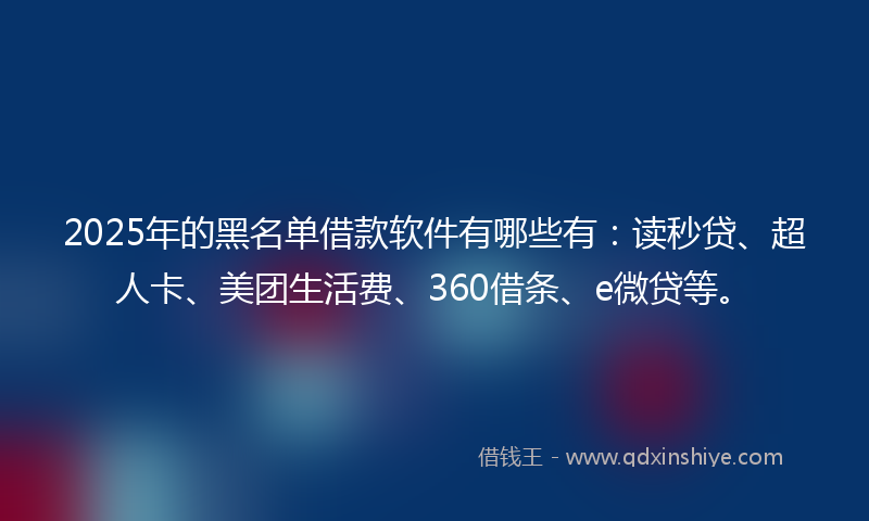 2025年的黑名单借款软件有哪些有：读秒贷、超人卡、美团生活费、360借条、e微贷等。