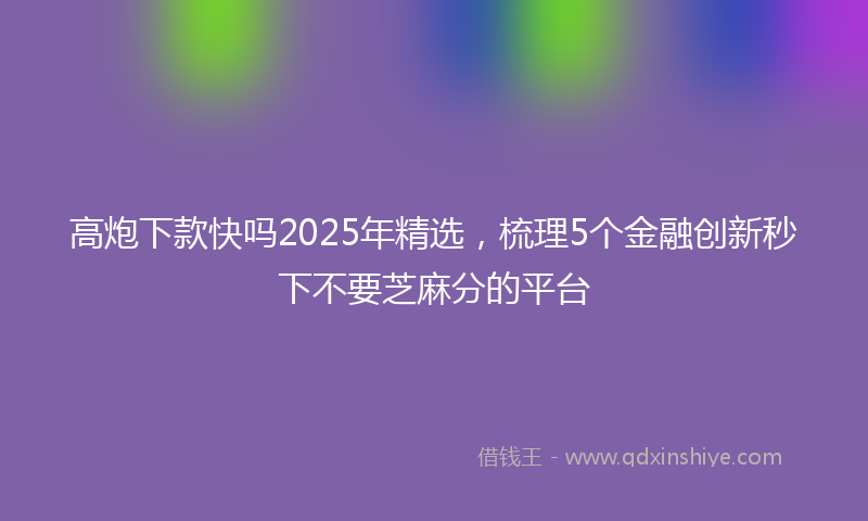 高炮下款快吗2025年精选，梳理5个金融创新秒下不要芝麻分的平台