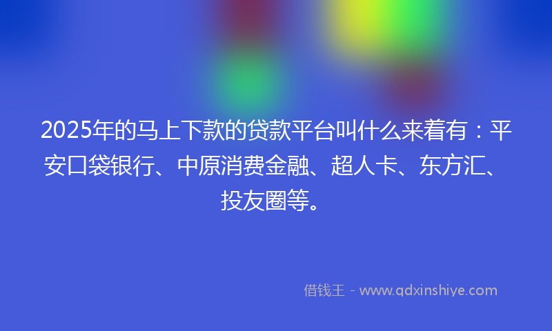 2025年的马上下款的贷款平台叫什么来着有：平安口袋银行、中原消费金融、超人卡、东方汇、投友圈等。