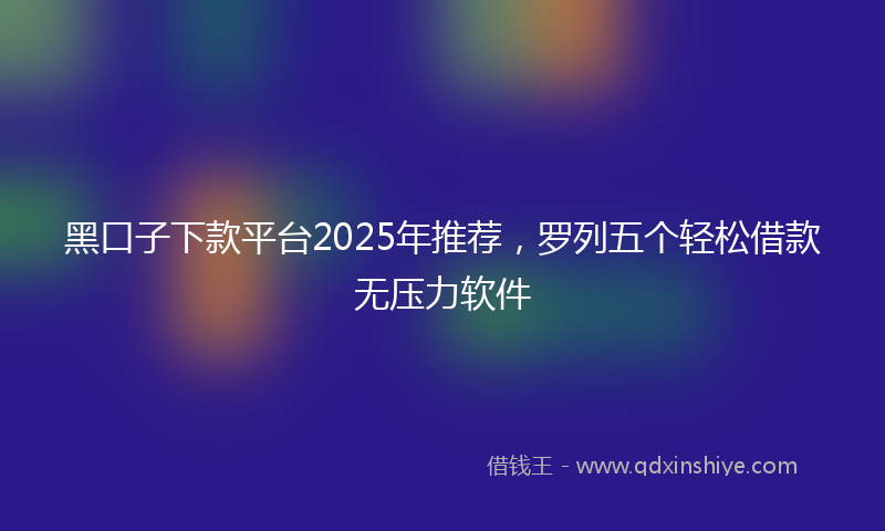 黑口子下款平台2025年推荐，罗列五个轻松借款无压力软件