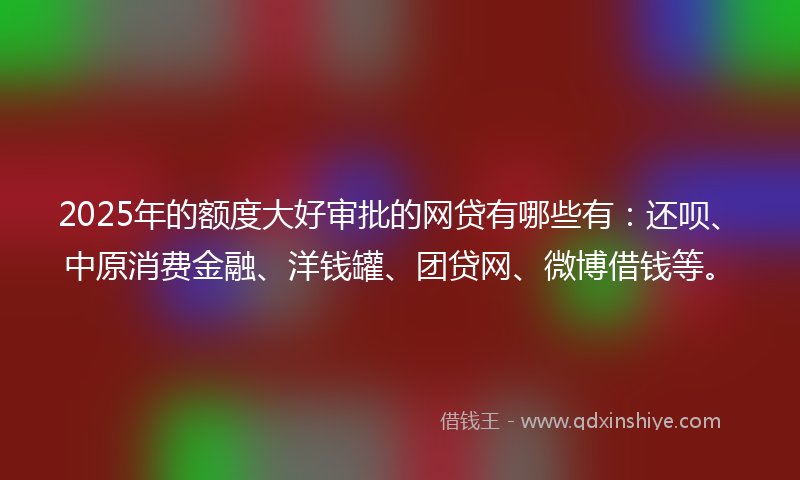 2025年的额度大好审批的网贷有哪些有：还呗、中原消费金融、洋钱罐、团贷网、微博借钱等。