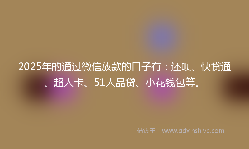 2025年的通过微信放款的口子有：还呗、快贷通、超人卡、51人品贷、小花钱包等。