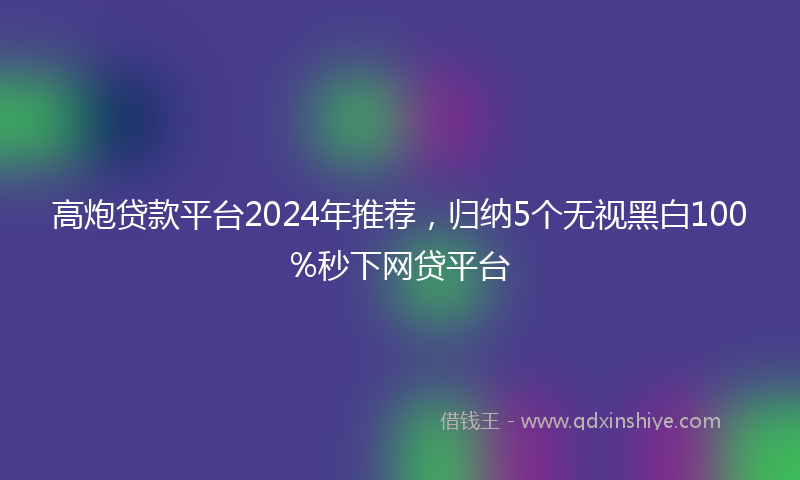 高炮贷款平台2024年推荐，归纳5个无视黑白100%秒下网贷平台