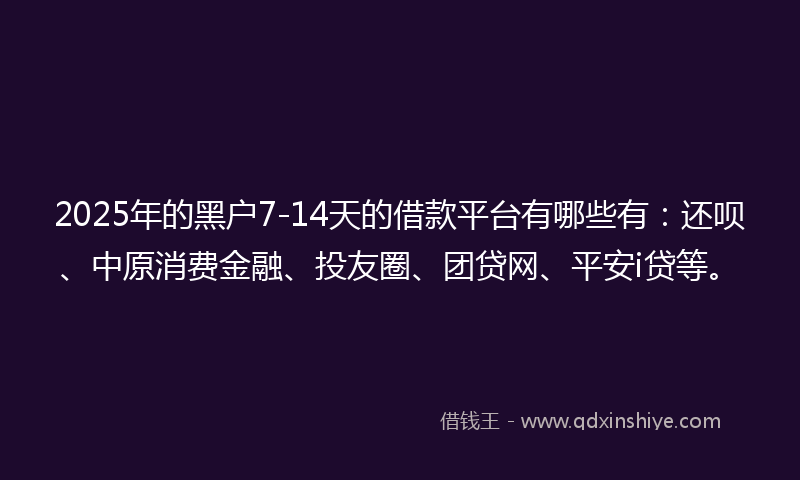 2025年的黑户7-14天的借款平台有哪些有：还呗、中原消费金融、投友圈、团贷网、平安i贷等。
