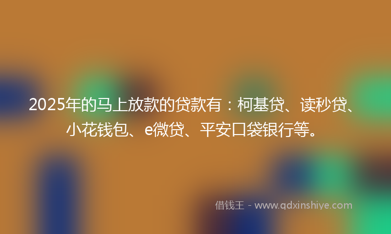 2025年的马上放款的贷款有：柯基贷、读秒贷、小花钱包、e微贷、平安口袋银行等。