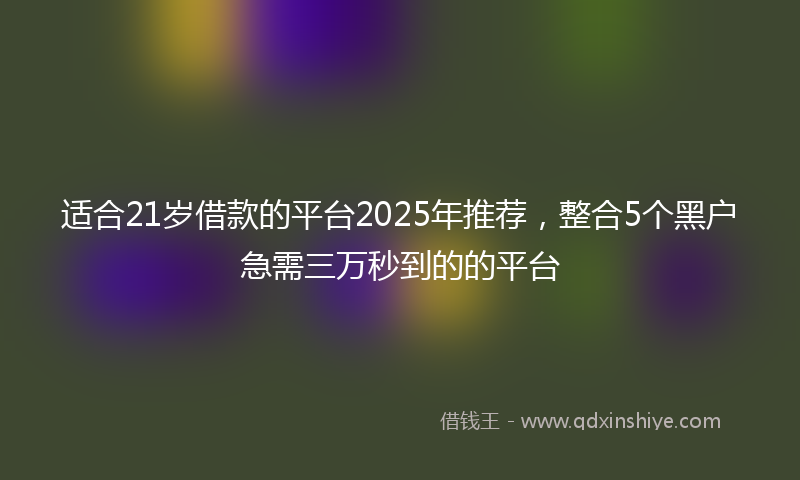 适合21岁借款的平台2025年推荐，整合5个黑户急需三万秒到的的平台