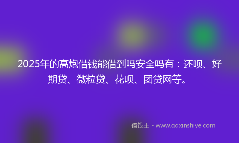 2025年的高炮借钱能借到吗安全吗有：还呗、好期贷、微粒贷、花呗、团贷网等。
