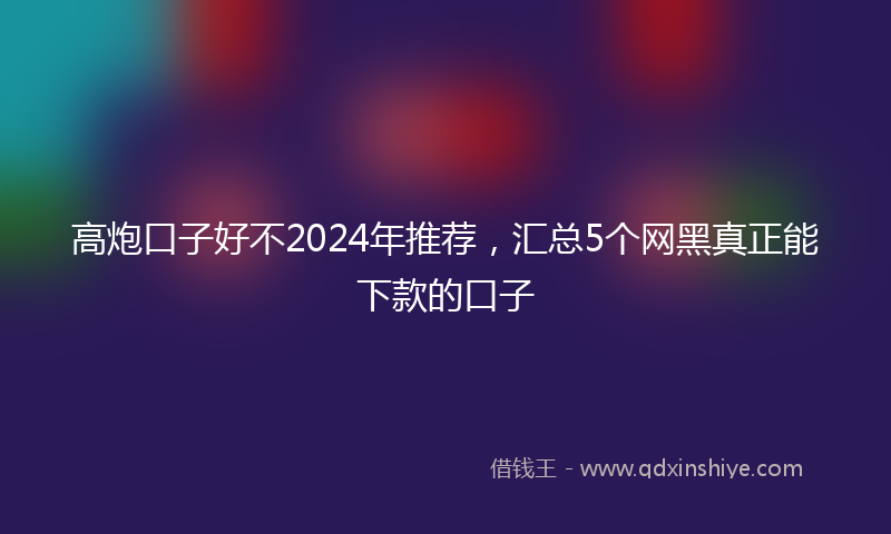 高炮口子好不2024年推荐，汇总5个网黑真正能下款的口子