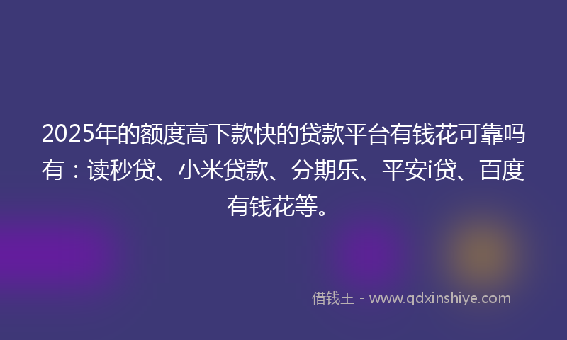 2025年的额度高下款快的贷款平台有钱花可靠吗有：读秒贷、小米贷款、分期乐、平安i贷、百度有钱花等。