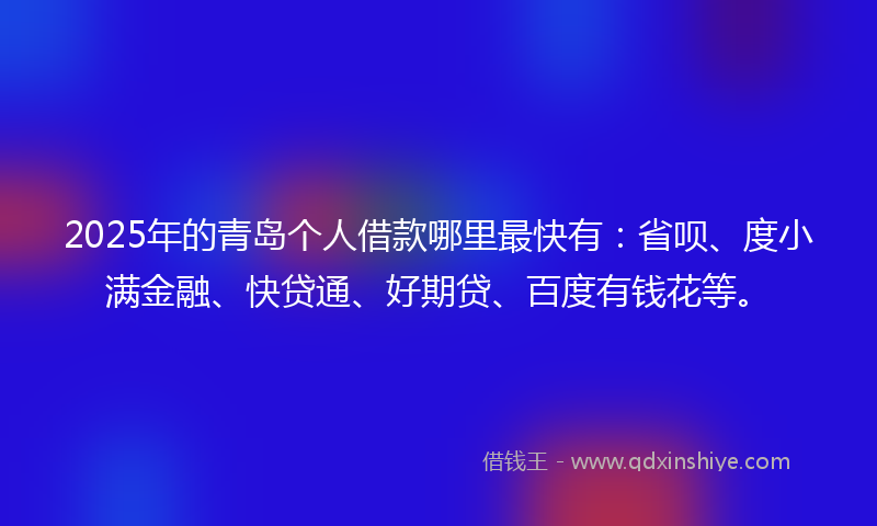 2025年的青岛个人借款哪里最快有：省呗、度小满金融、快贷通、好期贷、百度有钱花等。