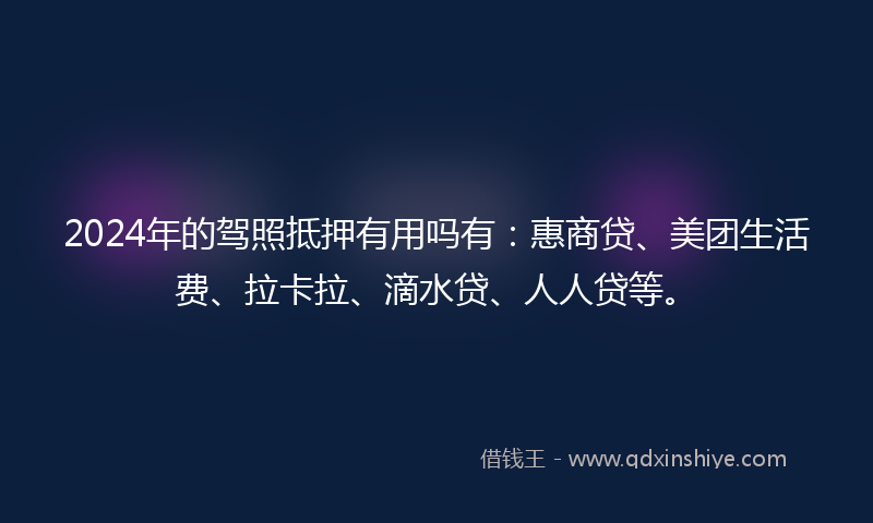 2024年的驾照抵押有用吗有：惠商贷、美团生活费、拉卡拉、滴水贷、人人贷等。