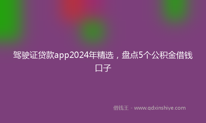 驾驶证贷款app2024年精选，盘点5个公积金借钱口子
