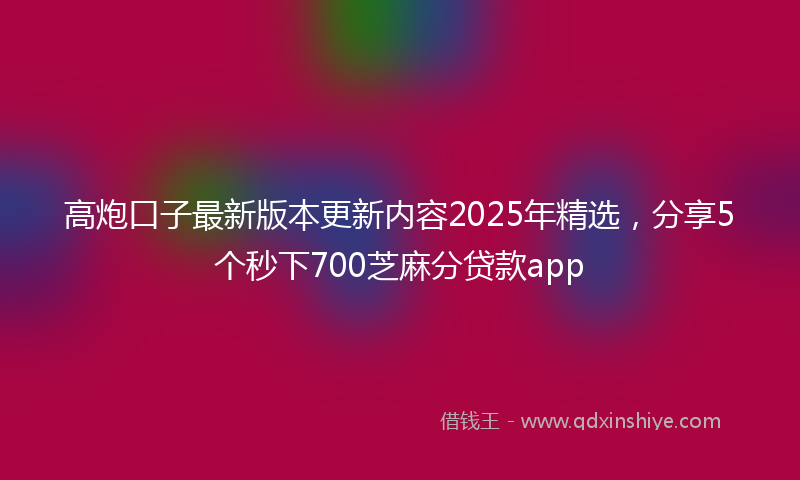 高炮口子最新版本更新内容2025年精选，分享5个秒下700芝麻分贷款app