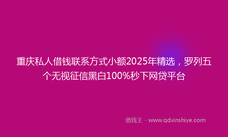 重庆私人借钱联系方式小额2025年精选，罗列五个无视征信黑白100%秒下网贷平台