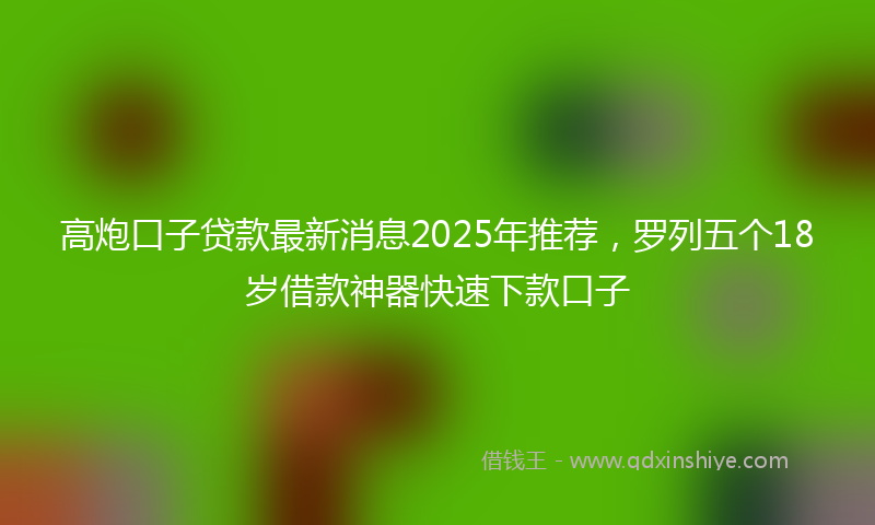 高炮口子贷款最新消息2025年推荐，罗列五个18岁借款神器快速下款口子