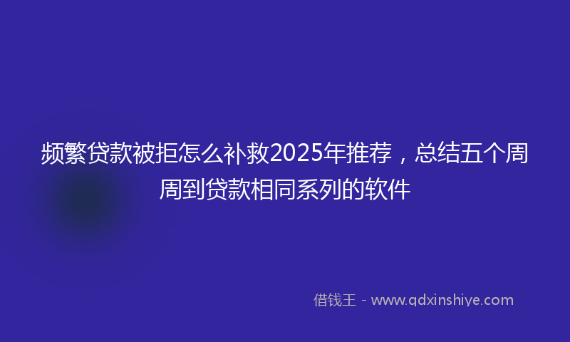频繁贷款被拒怎么补救2025年推荐，总结五个周周到贷款相同系列的软件