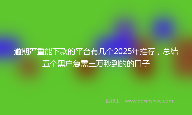 逾期严重能下款的平台有几个2025年推荐，总结五个黑户急需三万秒到的的口子