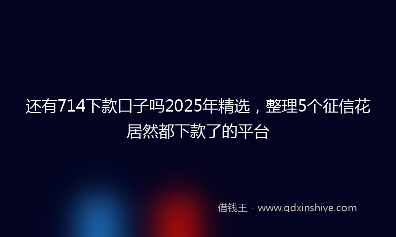 还有714下款口子吗2025年精选，整理5个征信花居然都下款了的平台