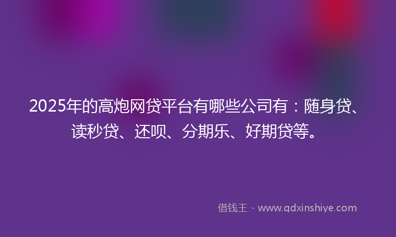 2025年的高炮网贷平台有哪些公司有：随身贷、读秒贷、还呗、分期乐、好期贷等。