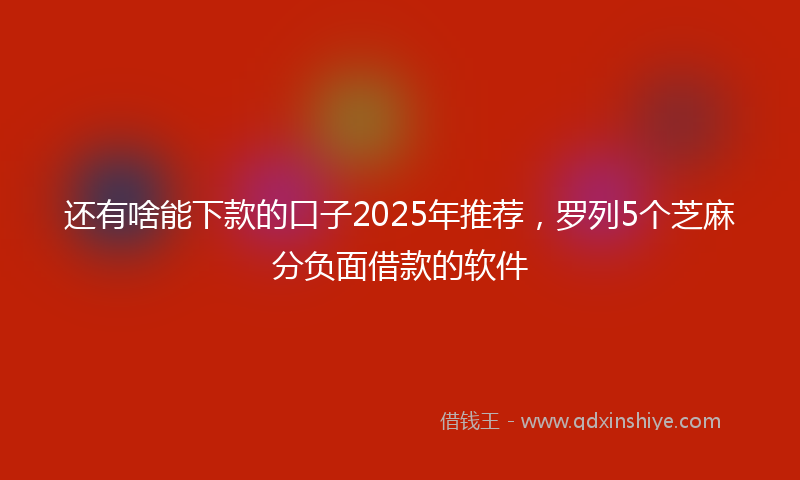 还有啥能下款的口子2025年推荐，罗列5个芝麻分负面借款的软件