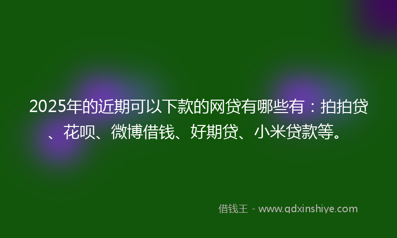 2025年的近期可以下款的网贷有哪些有：拍拍贷、花呗、微博借钱、好期贷、小米贷款等。
