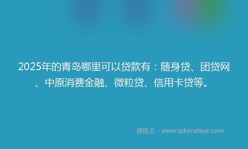 2025年的青岛哪里可以贷款有：随身贷、团贷网、中原消费金融、微粒贷、信用卡贷等。