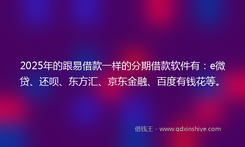 2025年的跟易借款一样的分期借款软件有：e微贷、还呗、东方汇、京东金融、百度有钱花等。