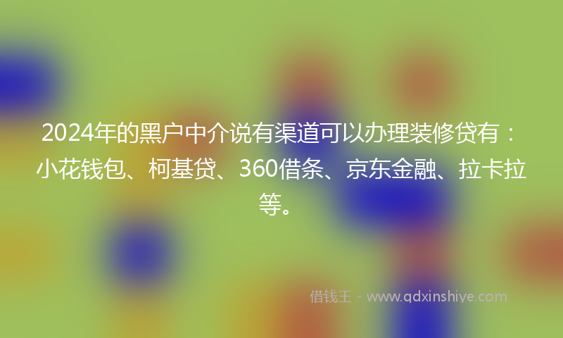 2024年的黑户中介说有渠道可以办理装修贷有：小花钱包、柯基贷、360借条、京东金融、拉卡拉等。