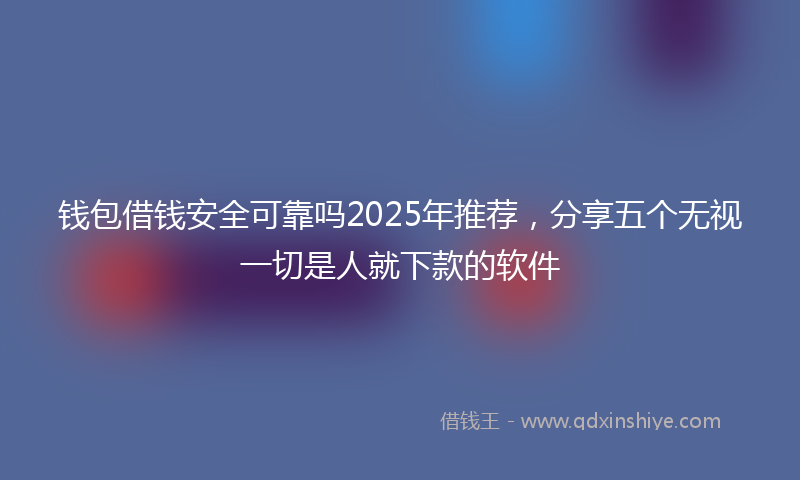 钱包借钱安全可靠吗2025年推荐，分享五个无视一切是人就下款的软件