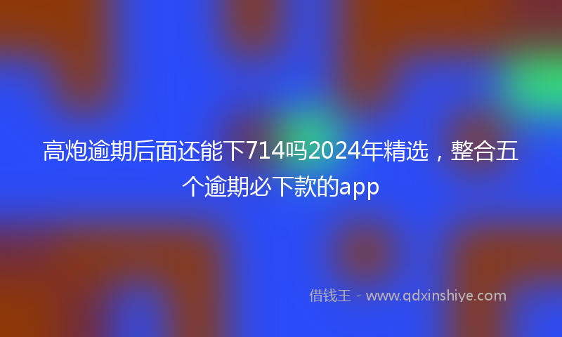 高炮逾期后面还能下714吗2024年精选，整合五个逾期必下款的app