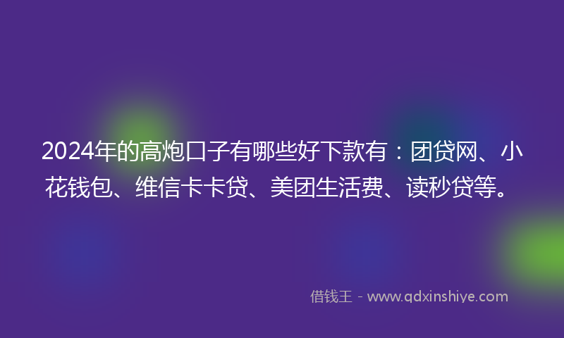 2024年的高炮口子有哪些好下款有：团贷网、小花钱包、维信卡卡贷、美团生活费、读秒贷等。