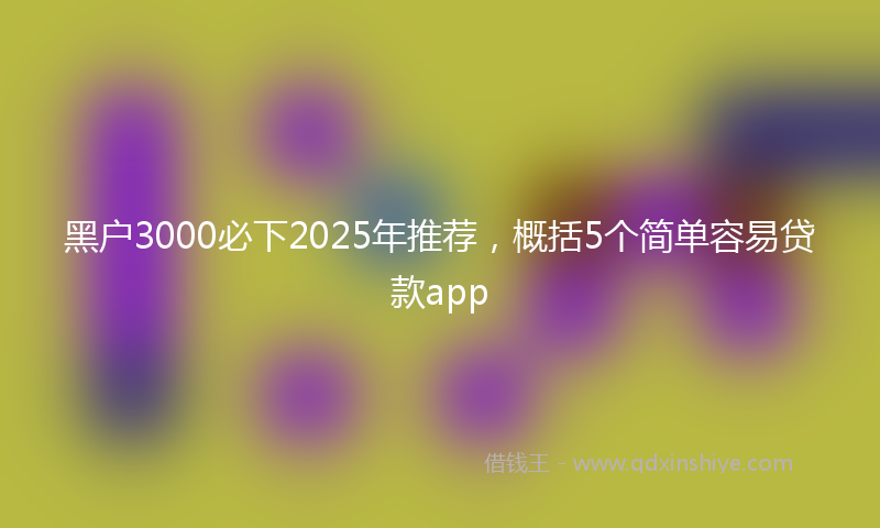 黑户3000必下2025年推荐，概括5个简单容易贷款app
