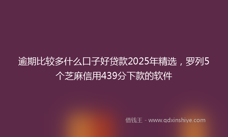 逾期比较多什么口子好贷款2025年精选，罗列5个芝麻信用439分下款的软件
