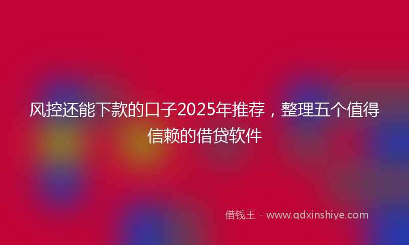 风控还能下款的口子2025年推荐，整理五个值得信赖的借贷软件